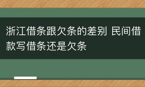 浙江借条跟欠条的差别 民间借款写借条还是欠条