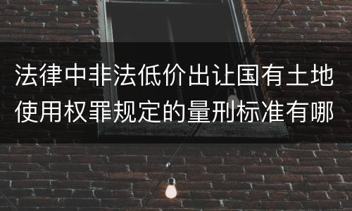 法律中非法低价出让国有土地使用权罪规定的量刑标准有哪些