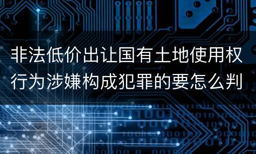 非法低价出让国有土地使用权行为涉嫌构成犯罪的要怎么判