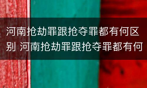 河南抢劫罪跟抢夺罪都有何区别 河南抢劫罪跟抢夺罪都有何区别呢