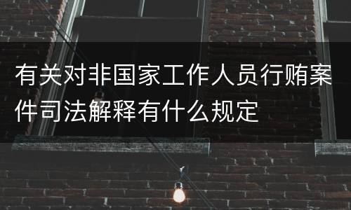 有关对非国家工作人员行贿案件司法解释有什么规定