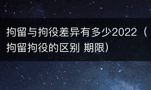 拘留与拘役差异有多少2022（拘留拘役的区别 期限）