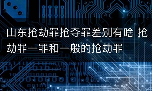山东抢劫罪抢夺罪差别有啥 抢劫罪一罪和一般的抢劫罪