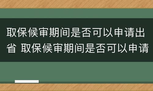 取保候审期间是否可以申请出省 取保候审期间是否可以申请出省工作