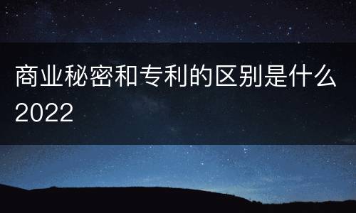 商业秘密和专利的区别是什么2022
