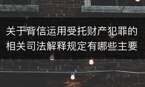 关于背信运用受托财产犯罪的相关司法解释规定有哪些主要内容