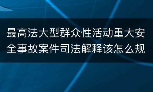 最高法大型群众性活动重大安全事故案件司法解释该怎么规定