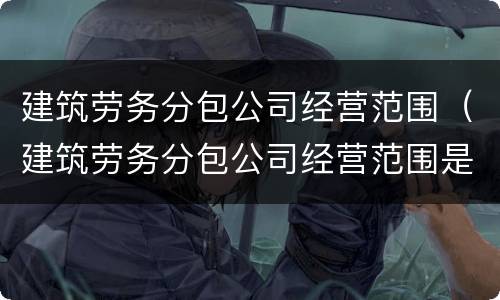 建筑劳务分包公司经营范围（建筑劳务分包公司经营范围是什么）