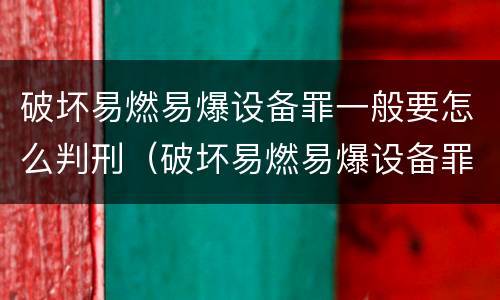 破坏易燃易爆设备罪一般要怎么判刑（破坏易燃易爆设备罪是危险犯吗）