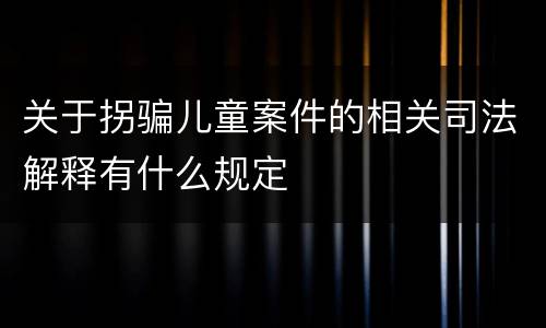 关于拐骗儿童案件的相关司法解释有什么规定