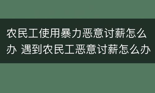 农民工使用暴力恶意讨薪怎么办 遇到农民工恶意讨薪怎么办