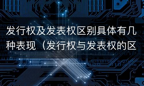 发行权及发表权区别具体有几种表现（发行权与发表权的区别）