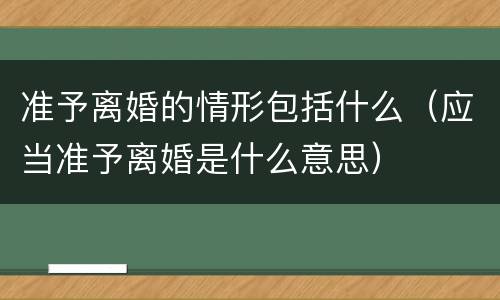 准予离婚的情形包括什么（应当准予离婚是什么意思）