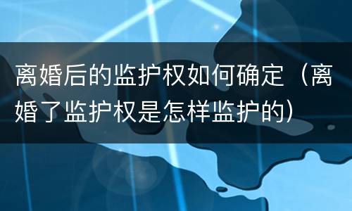 离婚后的监护权如何确定（离婚了监护权是怎样监护的）