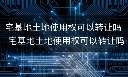 宅基地土地使用权可以转让吗 宅基地土地使用权可以转让吗多少钱