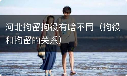 河北拘留拘役有啥不同（拘役和拘留的关系）