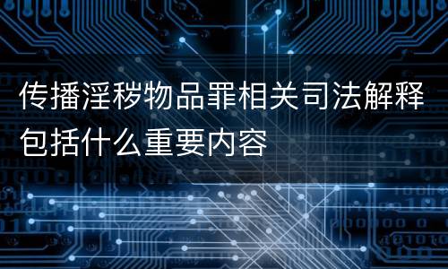 传播淫秽物品罪相关司法解释包括什么重要内容