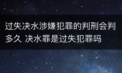 过失决水涉嫌犯罪的判刑会判多久 决水罪是过失犯罪吗