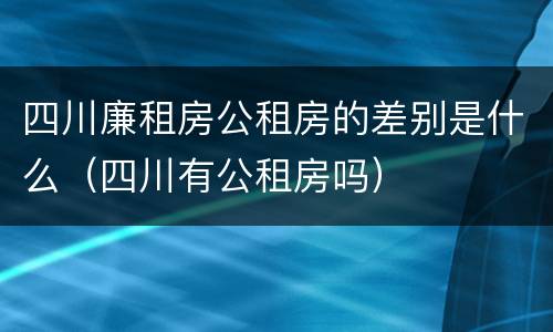四川廉租房公租房的差别是什么（四川有公租房吗）