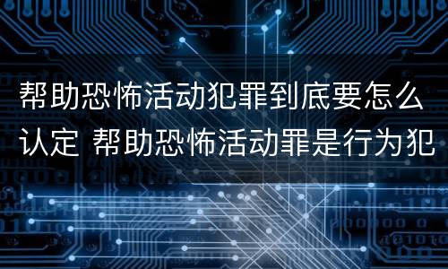 帮助恐怖活动犯罪到底要怎么认定 帮助恐怖活动罪是行为犯吗