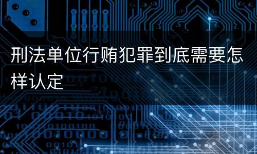 刑法单位行贿犯罪到底需要怎样认定