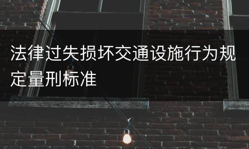 法律过失损坏交通设施行为规定量刑标准
