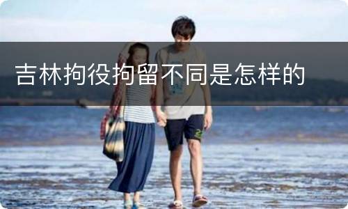 吉林拘役拘留不同是怎样的