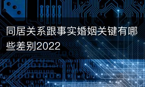 同居关系跟事实婚姻关键有哪些差别2022