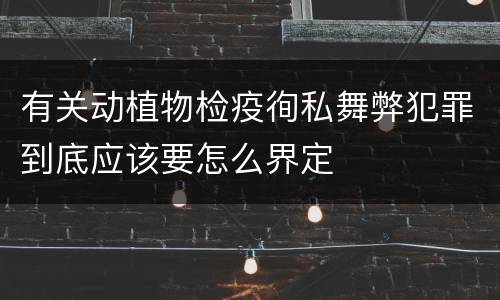 有关动植物检疫徇私舞弊犯罪到底应该要怎么界定