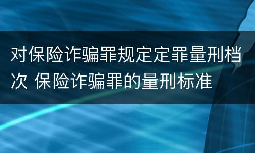 对保险诈骗罪规定定罪量刑档次 保险诈骗罪的量刑标准