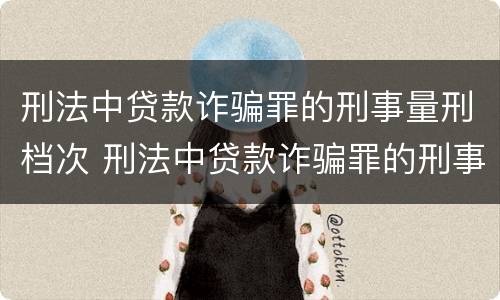刑法中贷款诈骗罪的刑事量刑档次 刑法中贷款诈骗罪的刑事量刑档次是什么