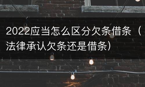 2022应当怎么区分欠条借条（法律承认欠条还是借条）
