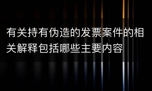 有关持有伪造的发票案件的相关解释包括哪些主要内容