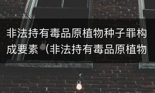 非法持有毒品原植物种子罪构成要素（非法持有毒品原植物种子罪量刑）