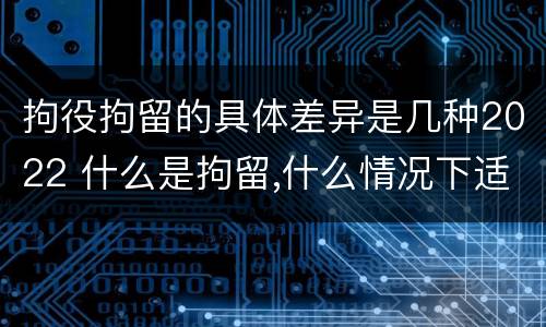 拘役拘留的具体差异是几种2022 什么是拘留,什么情况下适用拘留