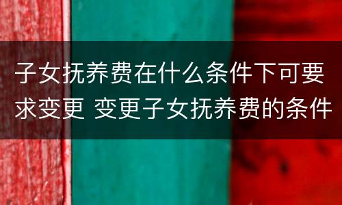 子女抚养费在什么条件下可要求变更 变更子女抚养费的条件