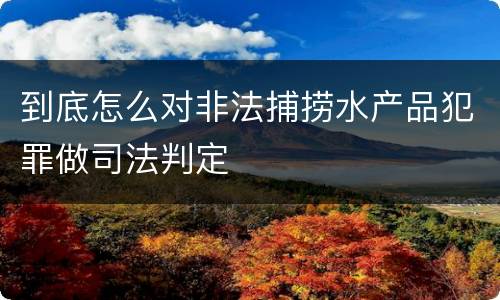 到底怎么对非法捕捞水产品犯罪做司法判定