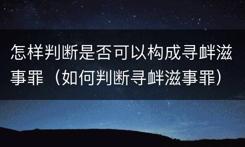 怎样判断是否可以构成寻衅滋事罪（如何判断寻衅滋事罪）