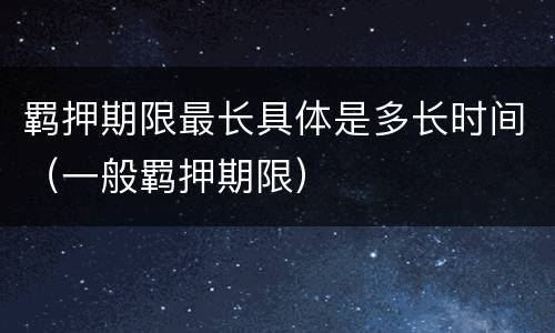 羁押期限最长具体是多长时间（一般羁押期限）