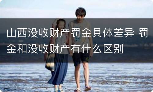 山西没收财产罚金具体差异 罚金和没收财产有什么区别