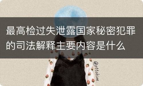 最高检过失泄露国家秘密犯罪的司法解释主要内容是什么