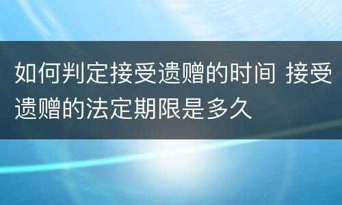 如何判定接受遗赠的时间 接受遗赠的法定期限是多久