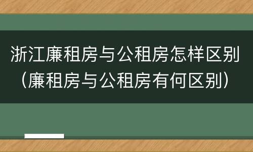 浙江廉租房与公租房怎样区别（廉租房与公租房有何区别）