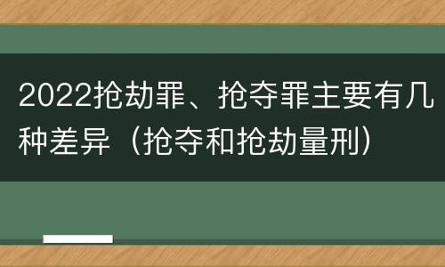 2022抢劫罪、抢夺罪主要有几种差异（抢夺和抢劫量刑）