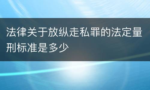 法律关于放纵走私罪的法定量刑标准是多少