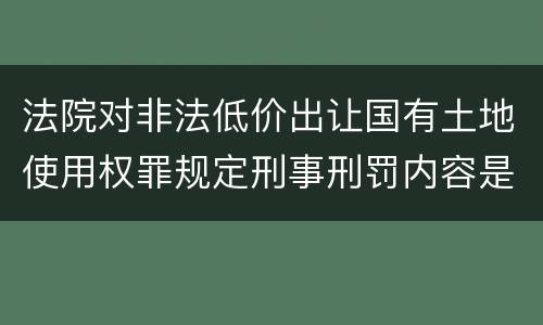 法院对非法低价出让国有土地使用权罪规定刑事刑罚内容是多少