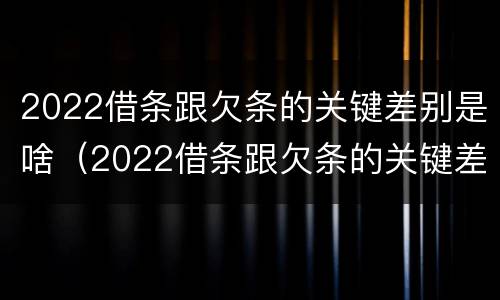 2022借条跟欠条的关键差别是啥(2022借条跟欠条的关键差别是啥呀)