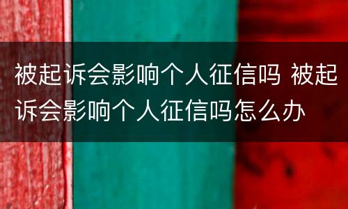 被起诉会影响个人征信吗 被起诉会影响个人征信吗怎么办