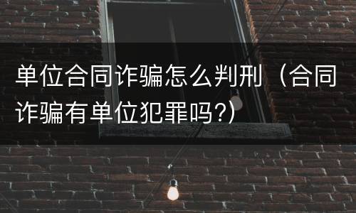 单位合同诈骗怎么判刑（合同诈骗有单位犯罪吗?）