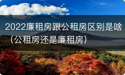 2022廉租房跟公租房区别是啥（公租房还是廉租房）